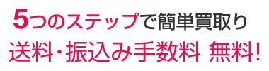 5つのステップで簡単買取り 送料・振込み手数料無料！