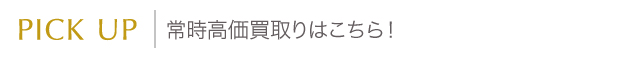 PICK UP│常時高価買取りはこちら!